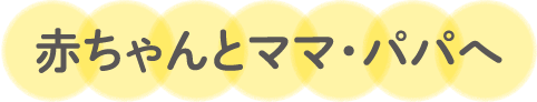 赤ちゃんとママ・パパへ